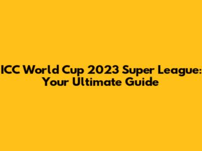 ICC World Cup 2023 Super League: Your Ultimate Guide