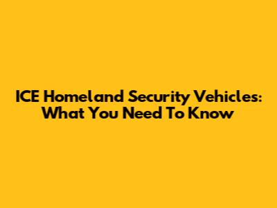 ICE Homeland Security Vehicles: What You Need To Know