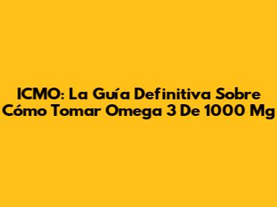 ICMO: La Guía Definitiva Sobre Cómo Tomar Omega 3 De 1000 Mg