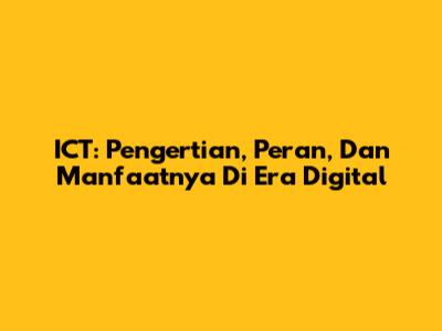 ICT: Pengertian, Peran, Dan Manfaatnya Di Era Digital