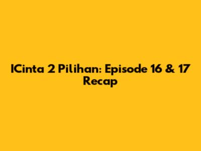 ICinta 2 Pilihan: Episode 16 & 17 Recap