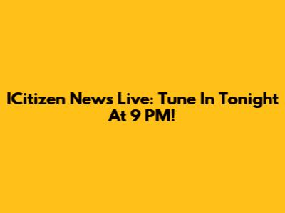ICitizen News Live: Tune In Tonight At 9 PM!