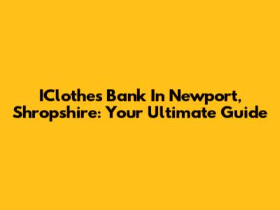 IClothes Bank In Newport, Shropshire: Your Ultimate Guide