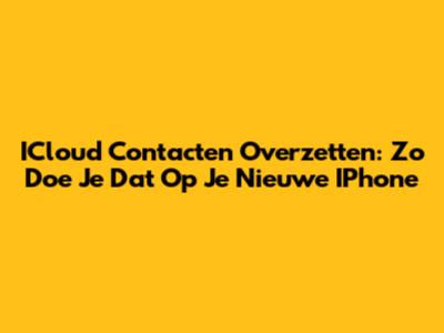 ICloud Contacten Overzetten: Zo Doe Je Dat Op Je Nieuwe IPhone