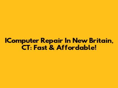 IComputer Repair In New Britain, CT: Fast & Affordable!