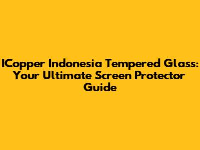 ICopper Indonesia Tempered Glass: Your Ultimate Screen Protector Guide