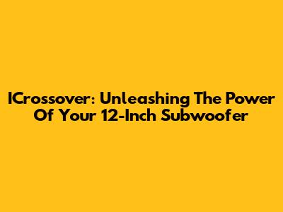ICrossover: Unleashing The Power Of Your 12-Inch Subwoofer