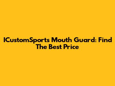 ICustomSports Mouth Guard: Find The Best Price
