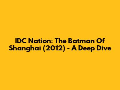 IDC Nation: The Batman Of Shanghai (2012) - A Deep Dive
