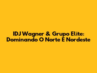 IDJ Wagner & Grupo Elite: Dominando O Norte E Nordeste