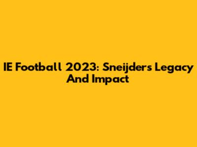 IE Football 2023: Sneijder's Legacy And Impact
