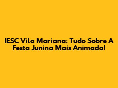 IESC Vila Mariana: Tudo Sobre A Festa Junina Mais Animada!