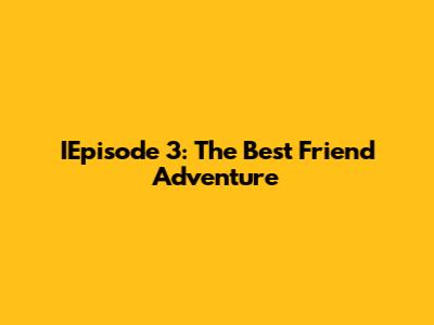 IEpisode 3: The Best Friend Adventure