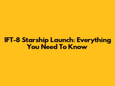 IFT-8 Starship Launch: Everything You Need To Know