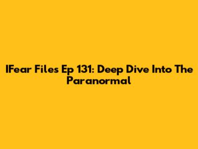 IFear Files Ep 131: Deep Dive Into The Paranormal