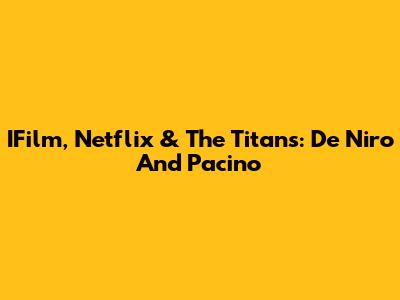 IFilm, Netflix & The Titans: De Niro And Pacino