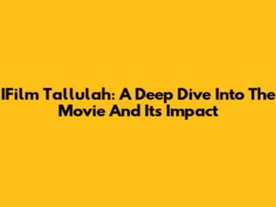 IFilm Tallulah: A Deep Dive Into The Movie And Its Impact