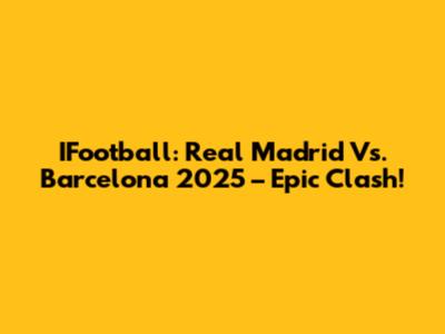 IFootball: Real Madrid Vs. Barcelona 2025 – Epic Clash!
