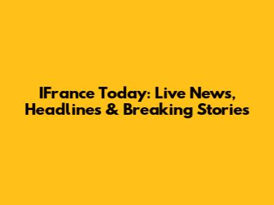 IFrance Today: Live News, Headlines & Breaking Stories