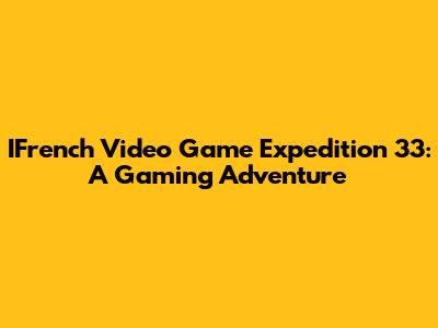 IFrench Video Game Expedition 33: A Gaming Adventure