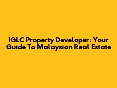 IGLC Property Developer: Your Guide To Malaysian Real Estate