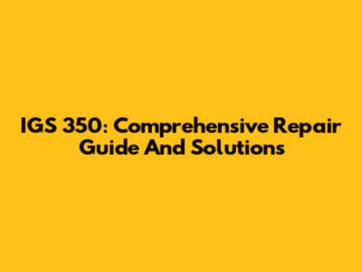 IGS 350: Comprehensive Repair Guide And Solutions