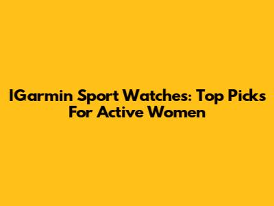 IGarmin Sport Watches: Top Picks For Active Women