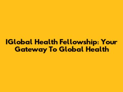 IGlobal Health Fellowship: Your Gateway To Global Health