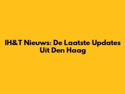 IH&T Nieuws: De Laatste Updates Uit Den Haag