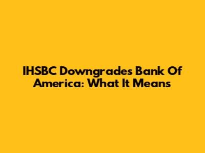 IHSBC Downgrades Bank Of America: What It Means