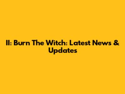 II: Burn The Witch: Latest News & Updates