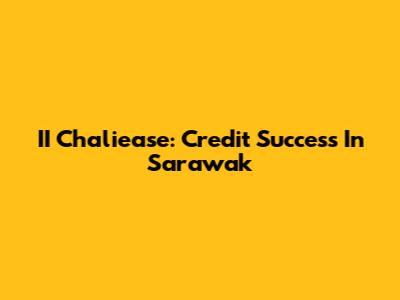 II Chaliease: Credit Success In Sarawak