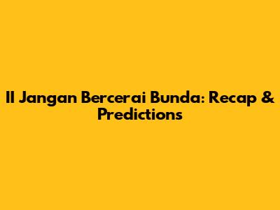 II Jangan Bercerai Bunda: Recap & Predictions
