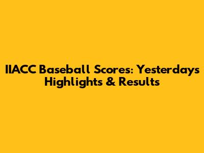IIACC Baseball Scores: Yesterday's Highlights & Results