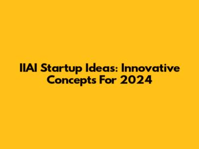 IIAI Startup Ideas: Innovative Concepts For 2024