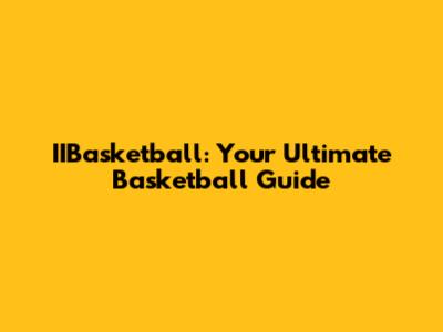 IIBasketball: Your Ultimate Basketball Guide