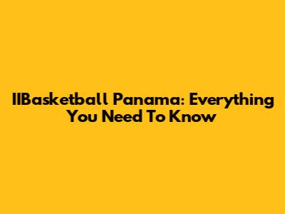 IIBasketball Panama: Everything You Need To Know