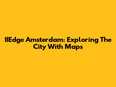 IIEdge Amsterdam: Exploring The City With Maps