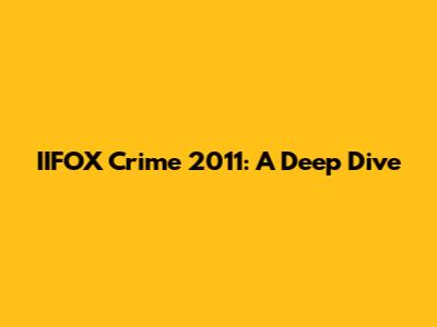 IIFOX Crime 2011: A Deep Dive