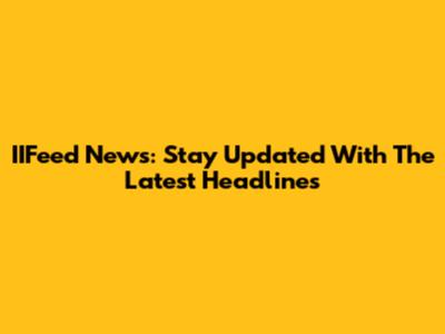 IIFeed News: Stay Updated With The Latest Headlines