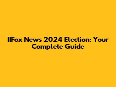 IIFox News 2024 Election: Your Complete Guide