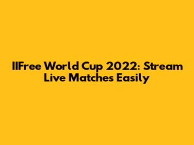 IIFree World Cup 2022: Stream Live Matches Easily