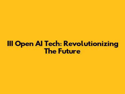 III Open AI Tech: Revolutionizing The Future