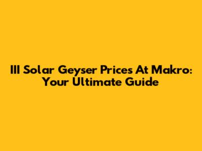 III Solar Geyser Prices At Makro: Your Ultimate Guide