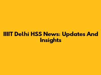 IIIIT Delhi HSS News: Updates And Insights