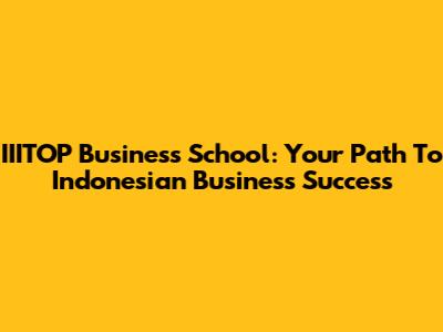 IIITOP Business School: Your Path To Indonesian Business Success