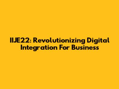 IIJE22: Revolutionizing Digital Integration For Business