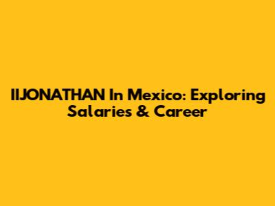 IIJONATHAN In Mexico: Exploring Salaries & Career
