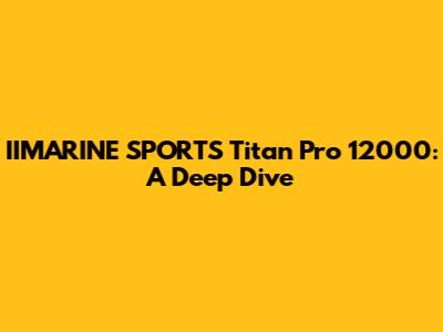 IIMARINE SPORTS Titan Pro 12000: A Deep Dive