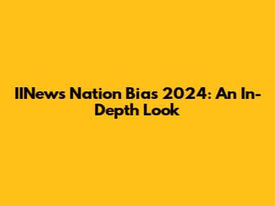 IINews Nation Bias 2024: An In-Depth Look